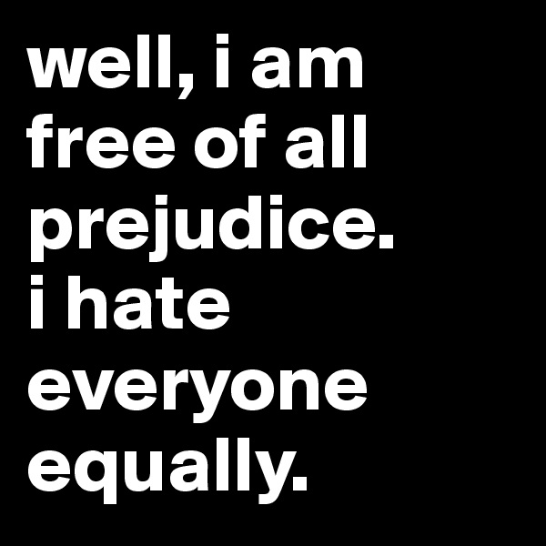 well, i am free of all prejudice. 
i hate everyone equally.