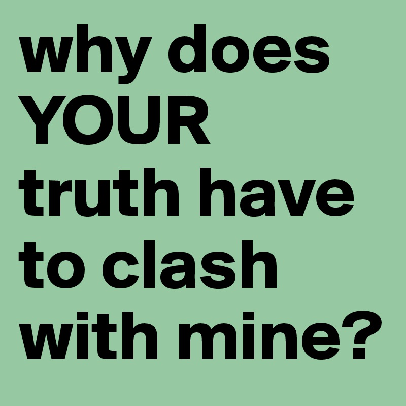 why does YOUR truth have to clash with mine?