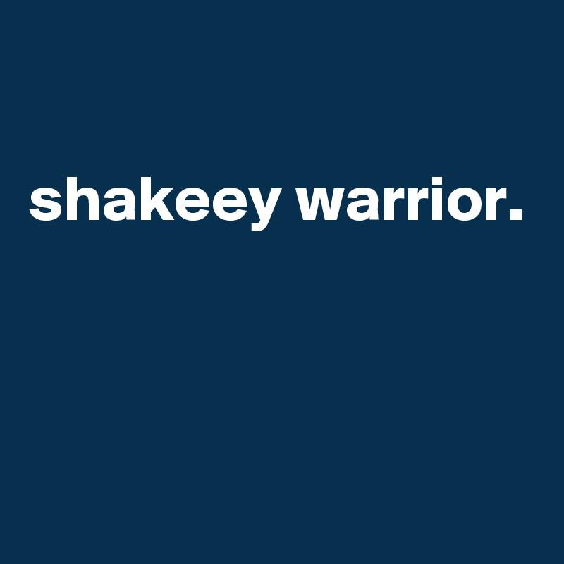

shakeey warrior.



