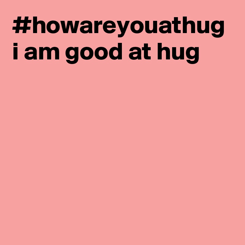 #howareyouathug i am good at hug