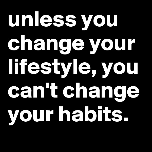 unless you change your lifestyle, you can't change your habits.