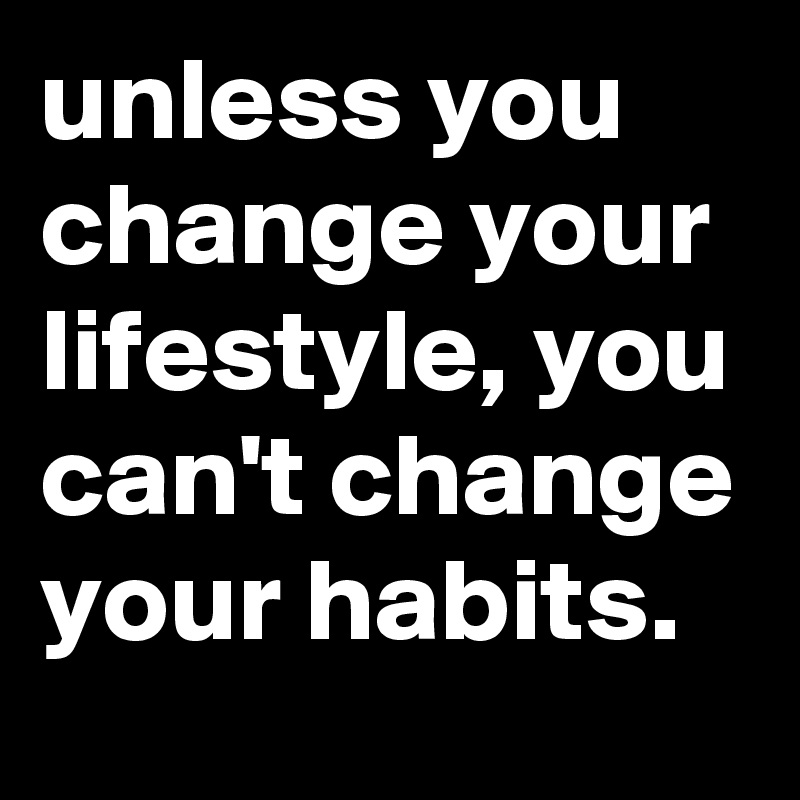unless you change your lifestyle, you can't change your habits.