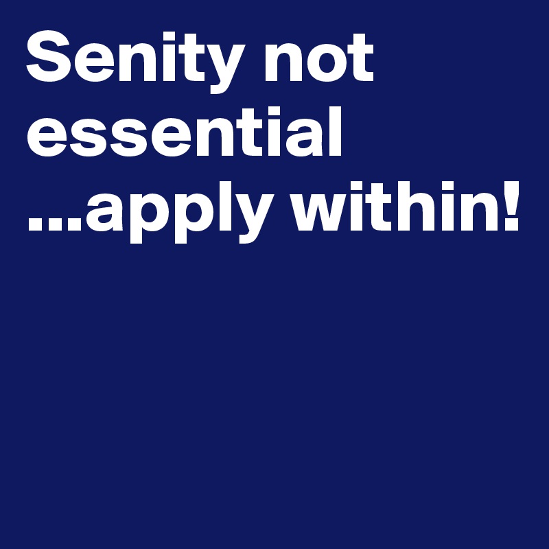 Senity not essential
...apply within!



