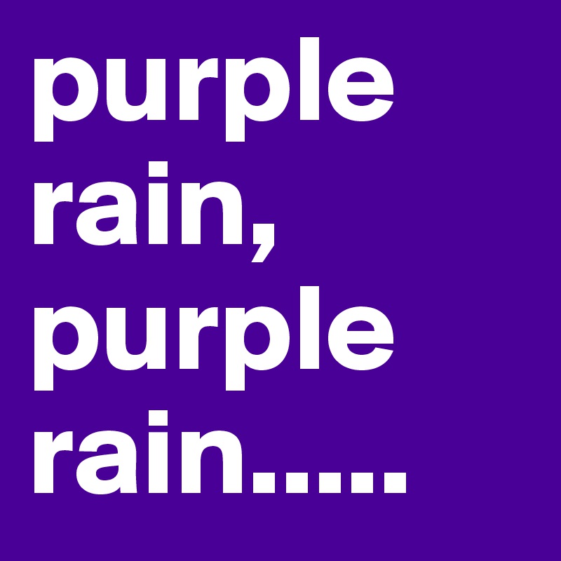 purple rain, purple rain.....