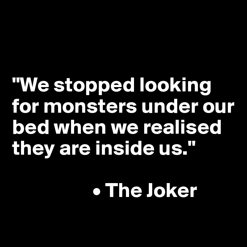 


"We stopped looking for monsters under our bed when we realised they are inside us."

                   • The Joker 
