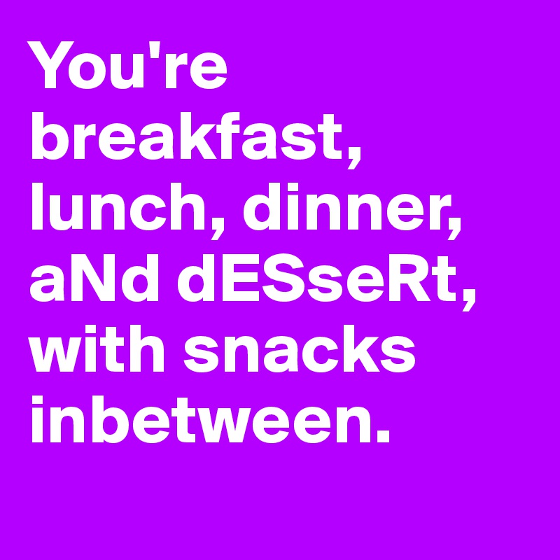 You're breakfast, lunch, dinner, aNd dESseRt, with snacks inbetween.
