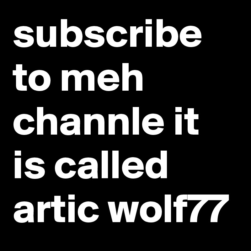 subscribe to meh channle it is called artic wolf77