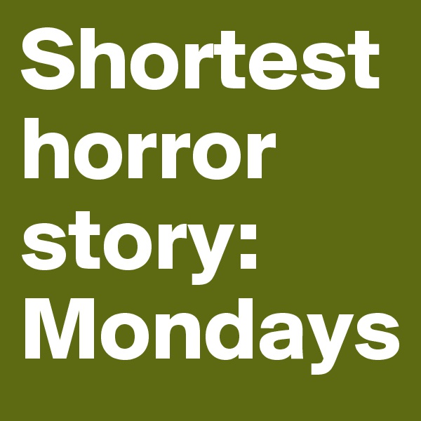 Shortest horror story:
Mondays