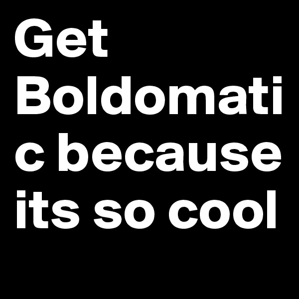 Get Boldomatic because its so cool