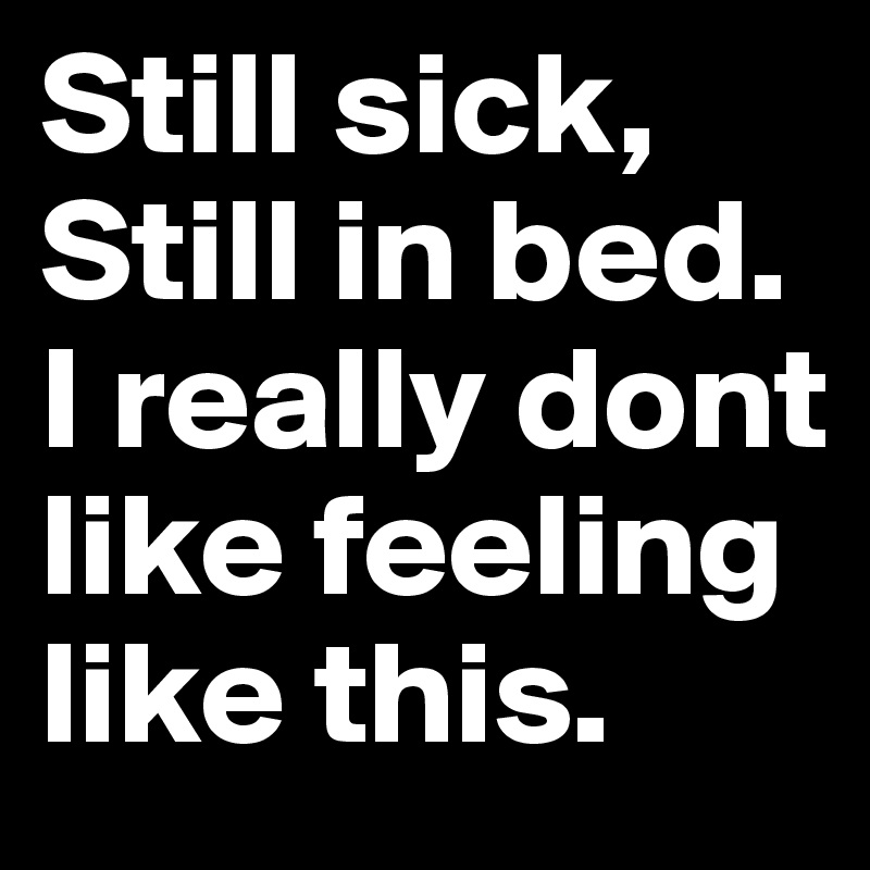 Still sick, Still in bed. I really dont like feeling like this.