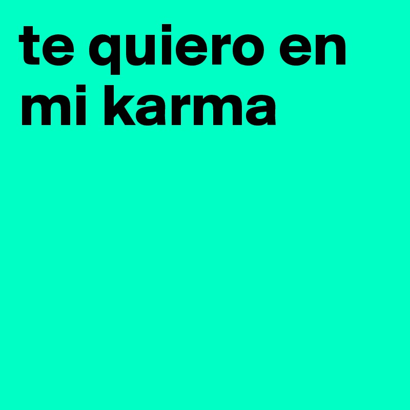 te quiero en mi karma



