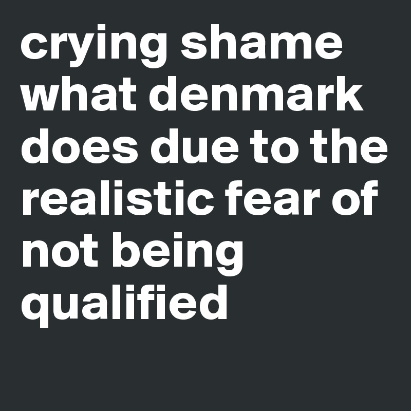 crying shame what denmark does due to the realistic fear of not being qualified 
