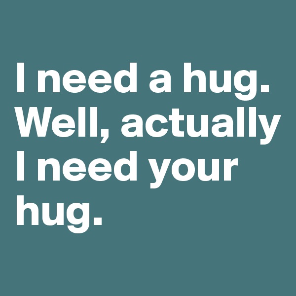 
I need a hug. Well, actually I need your hug. 