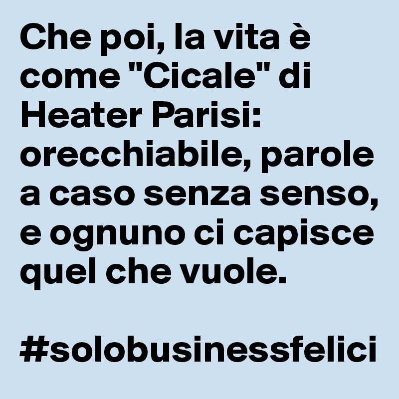 Che poi, la vita è come "Cicale" di Heater Parisi: orecchiabile, parole a caso senza senso, e ognuno ci capisce quel che vuole.

#solobusinessfelici