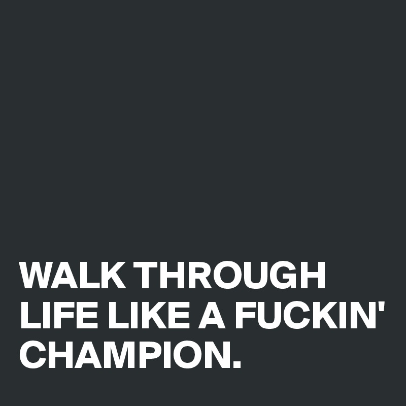 





WALK THROUGH LIFE LIKE A FUCKIN' CHAMPION.