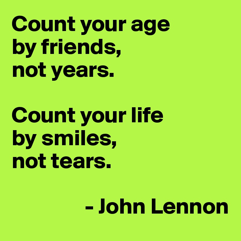 Count your age 
by friends, 
not years. 

Count your life 
by smiles, 
not tears. 

                - John Lennon