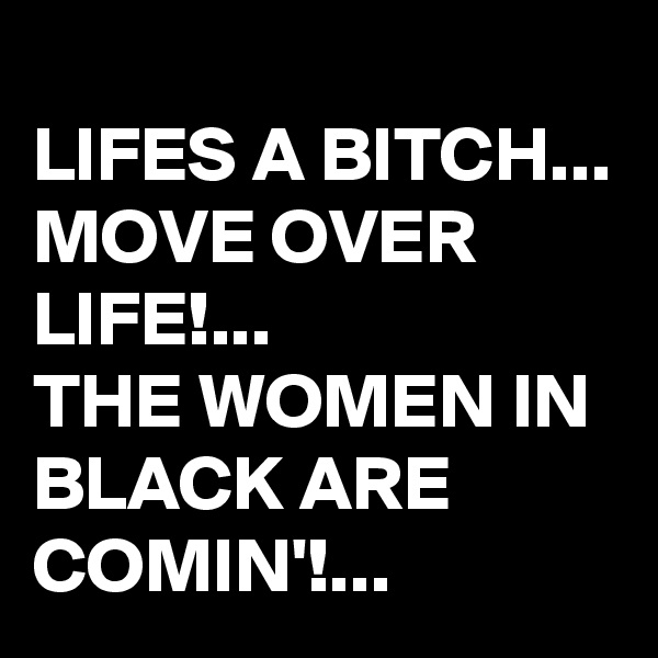 
LIFES A BITCH...
MOVE OVER LIFE!...
THE WOMEN IN BLACK ARE COMIN'!...