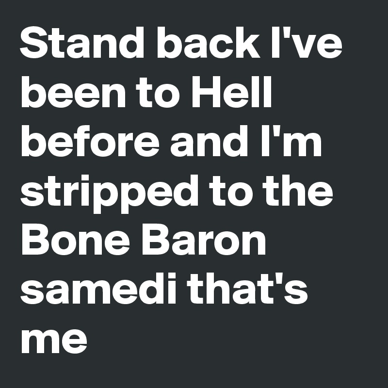 Stand back I've been to Hell before and I'm stripped to the Bone Baron samedi that's me