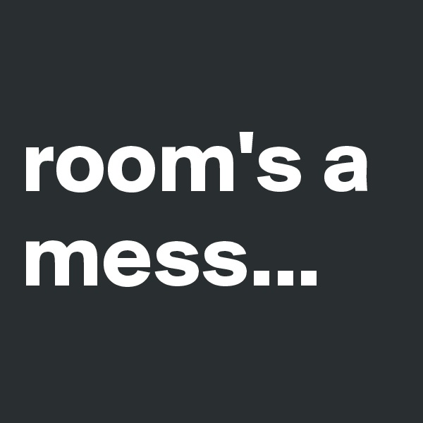 
room's a mess... 
