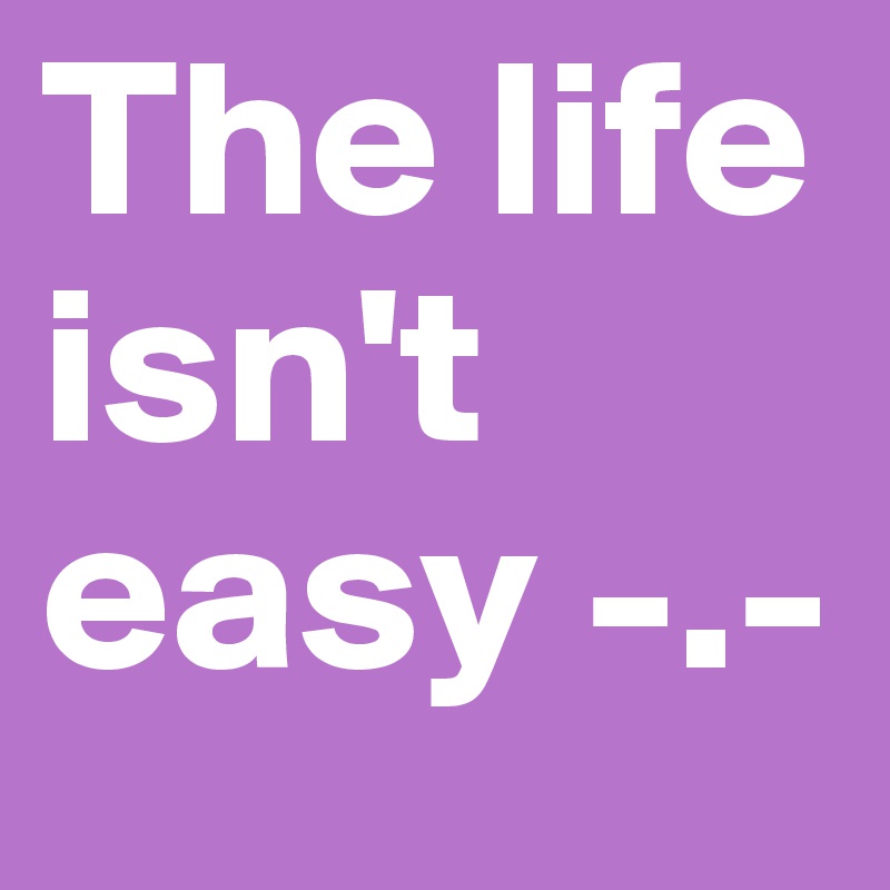 The life isn't easy -.-