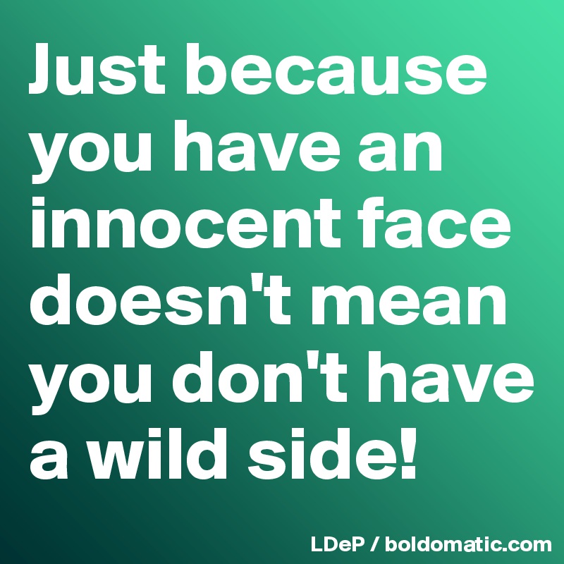 Just because you have an innocent face doesn't mean you don't have a wild side!