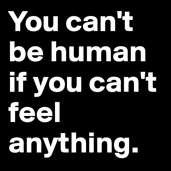 You can't be human if you can't feel anything. 