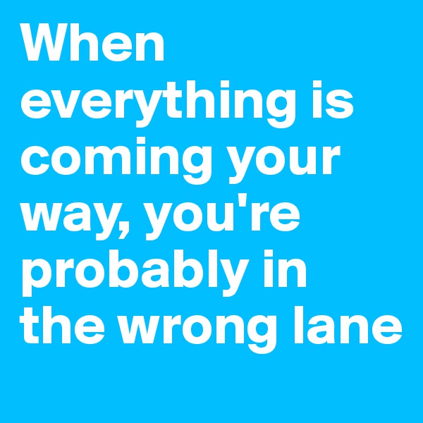 When everything is coming your way, you're probably in the wrong lane