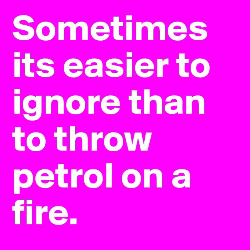 Sometimes its easier to ignore than to throw petrol on a fire. 