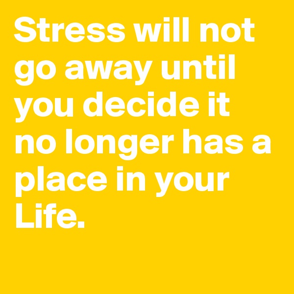 Stress will not go away until you decide it no longer has a place in your Life.
