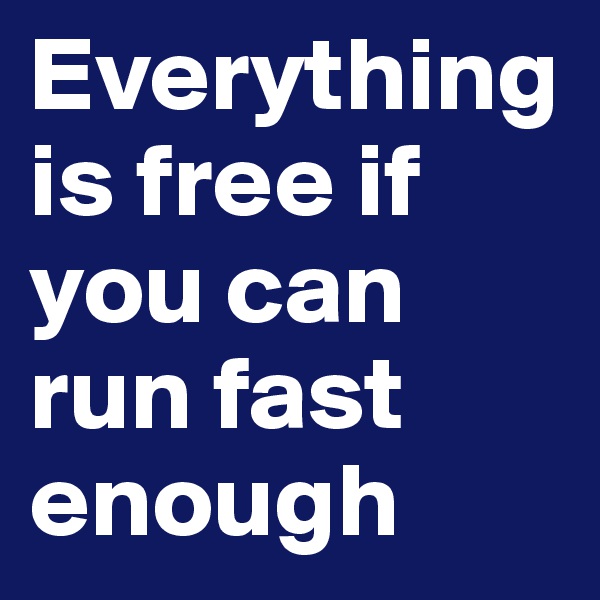 Everything is free if you can run fast enough