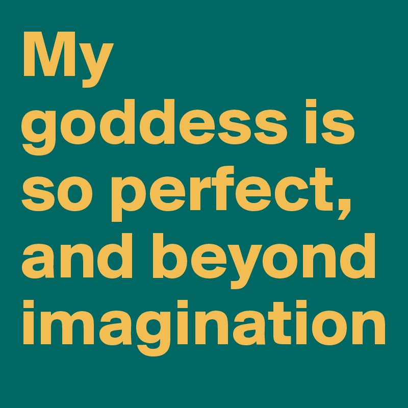 My goddess is so perfect, and beyond imagination