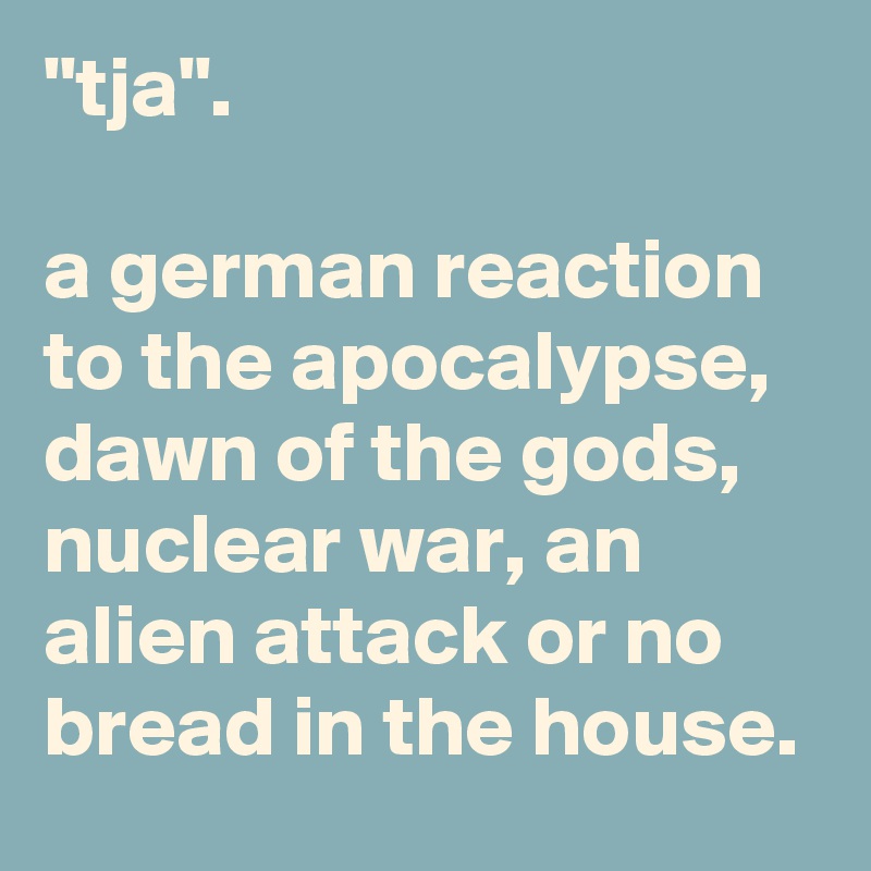 "tja".

a german reaction to the apocalypse, dawn of the gods, nuclear war, an alien attack or no bread in the house.
