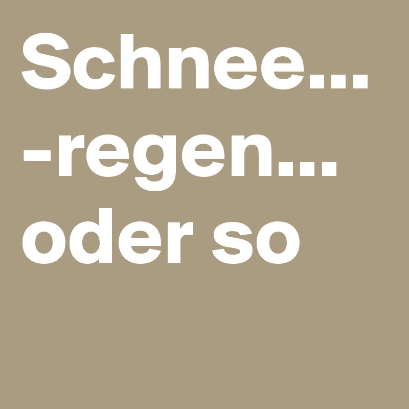 Schnee...
-regen...
oder so