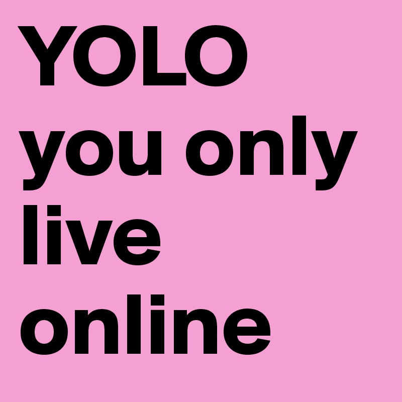 YOLO
you only live online