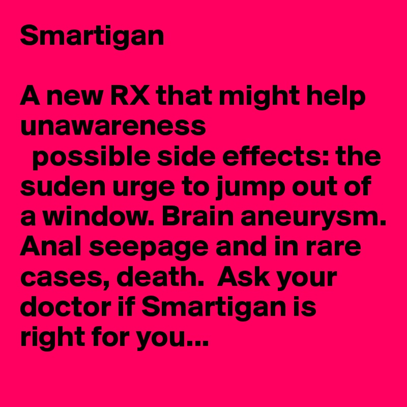 Smartigan

A new RX that might help unawareness
  possible side effects: the suden urge to jump out of a window. Brain aneurysm. Anal seepage and in rare cases, death.  Ask your doctor if Smartigan is right for you...