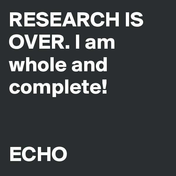RESEARCH IS OVER. I am whole and complete!


ECHO
