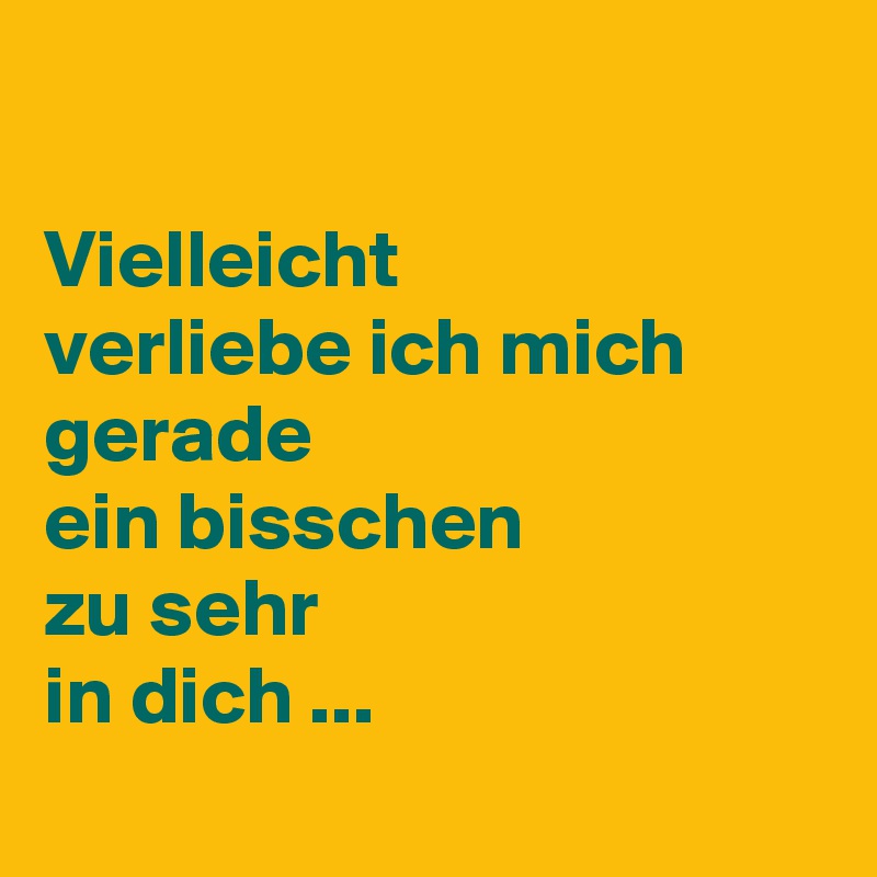

Vielleicht
verliebe ich mich
gerade
ein bisschen
zu sehr
in dich ...
