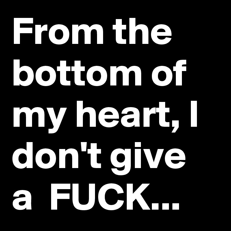 From the bottom of my heart, I don't give a  FUCK...