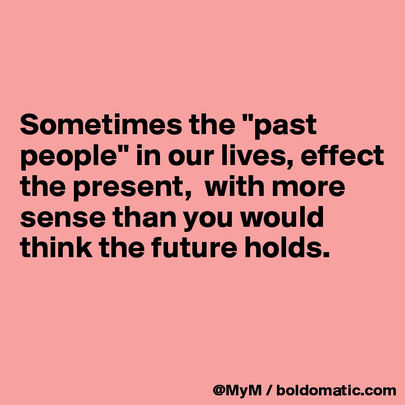 


Sometimes the "past people" in our lives, effect the present,  with more sense than you would think the future holds.


