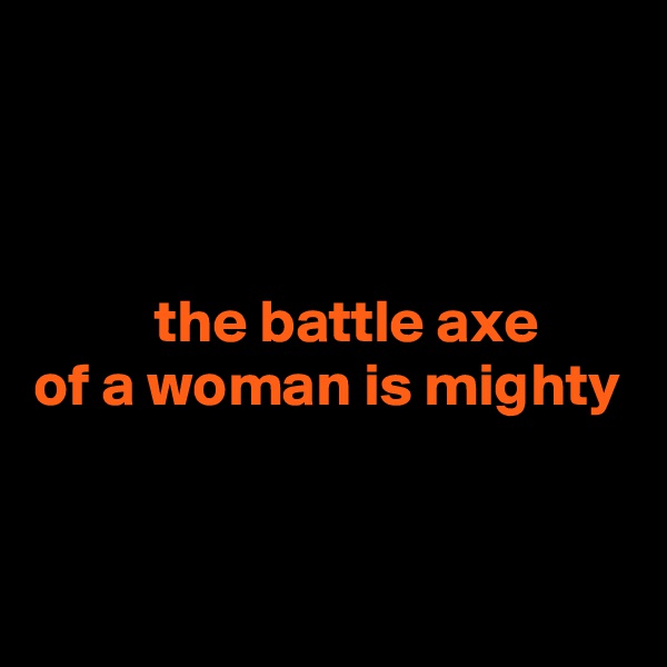 



          the battle axe 
of a woman is mighty


