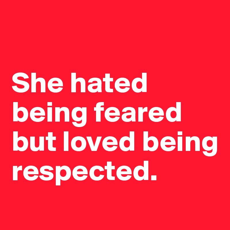 

She hated being feared but loved being respected.