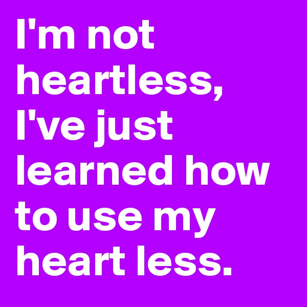 I'm not heartless, I've just learned how to use my heart less.