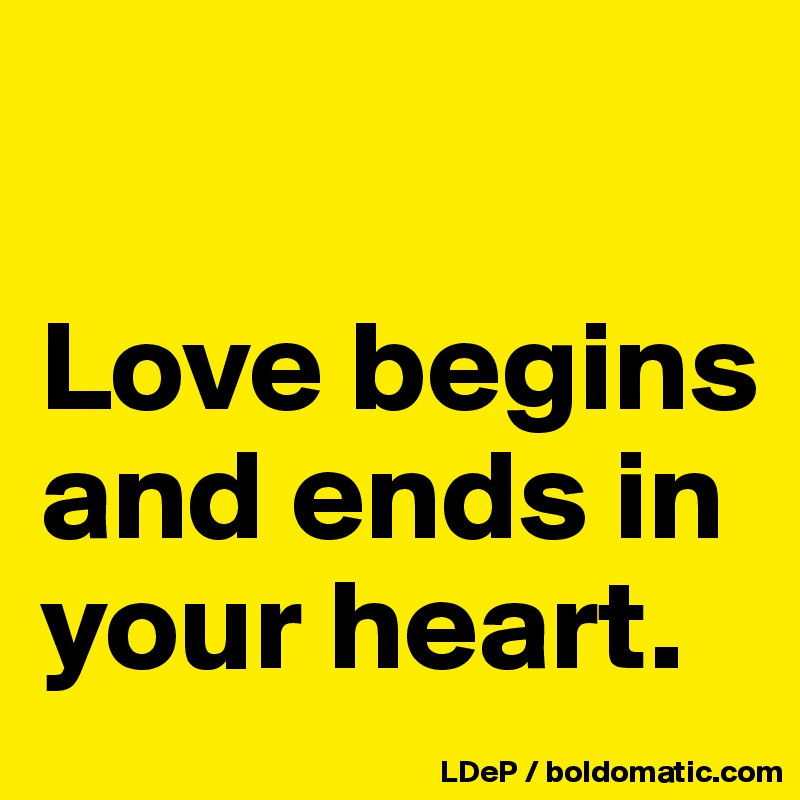 

Love begins and ends in your heart. 