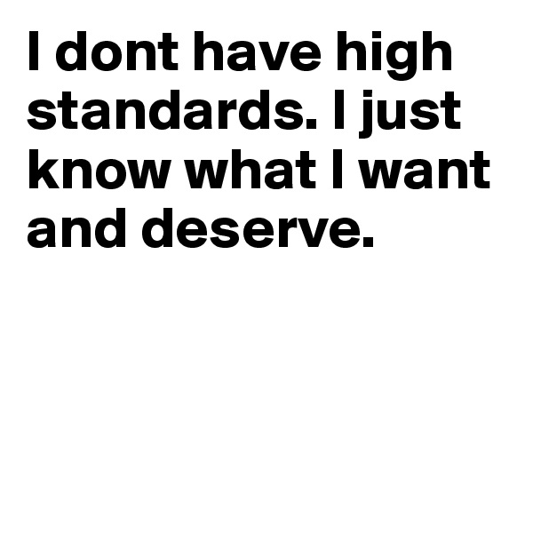 I dont have high standards. I just know what I want and deserve. 



