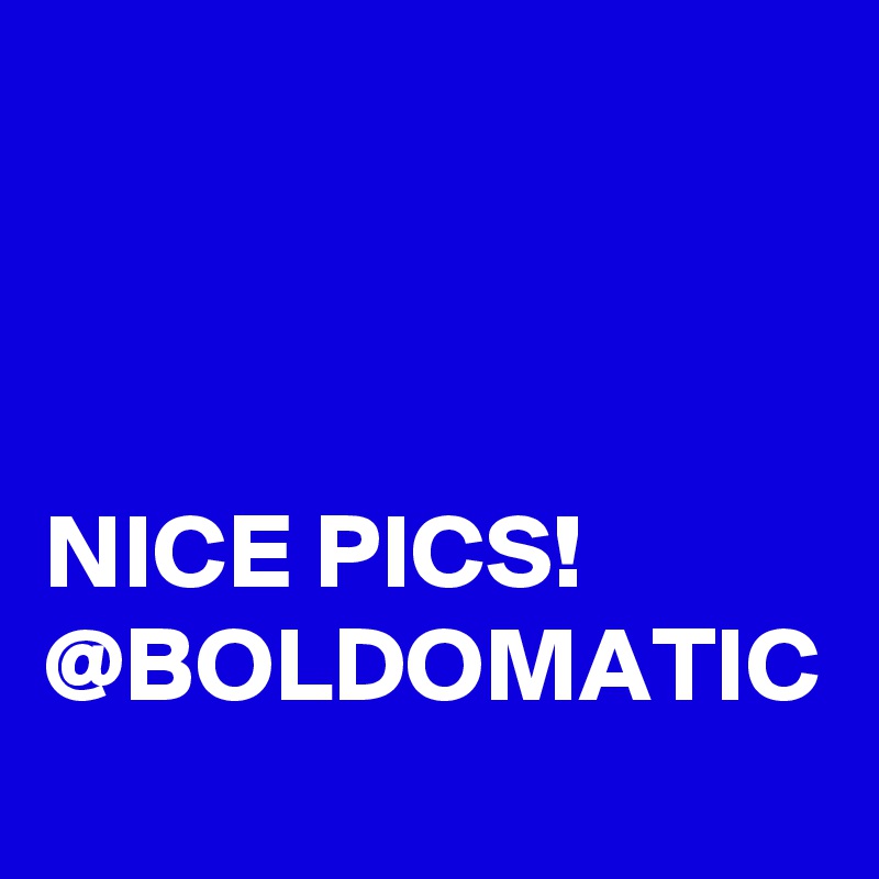 



NICE PICS!
@BOLDOMATIC