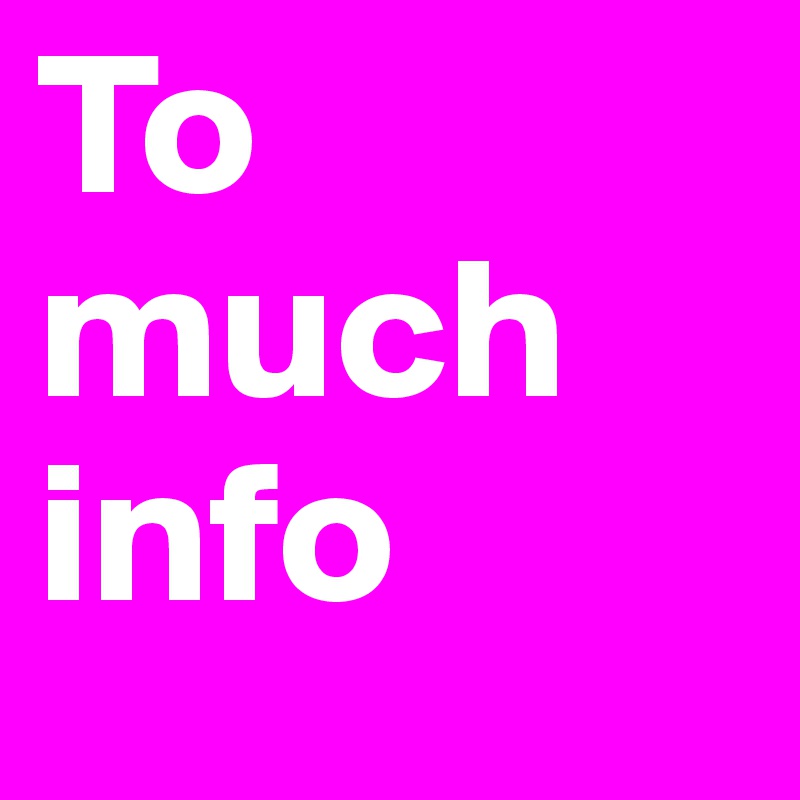 To much info