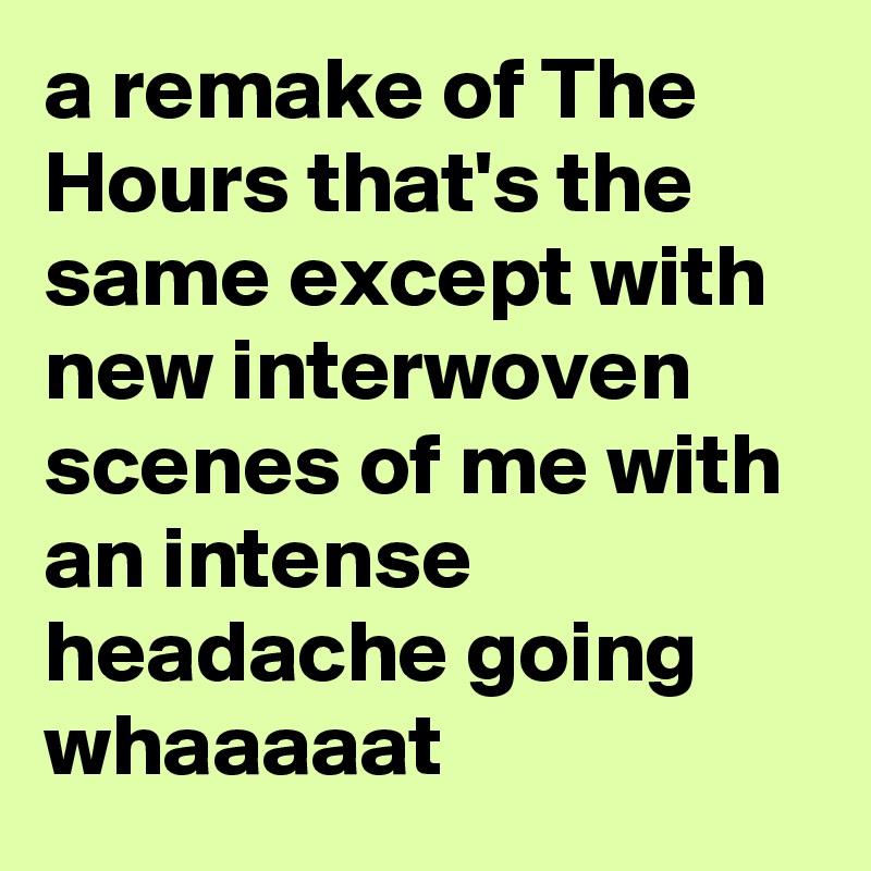 a remake of The Hours that's the same except with new interwoven scenes of me with an intense headache going whaaaaat