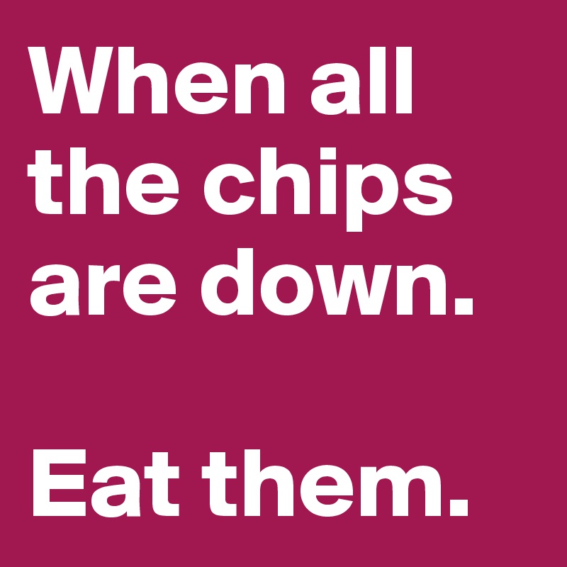 When all the chips are down.

Eat them.