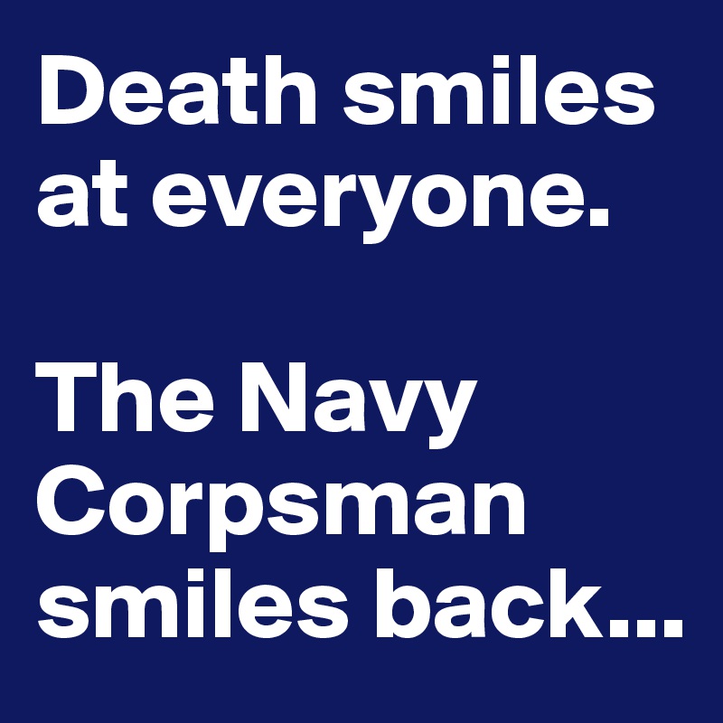 Death smiles at everyone.

The Navy Corpsman smiles back...