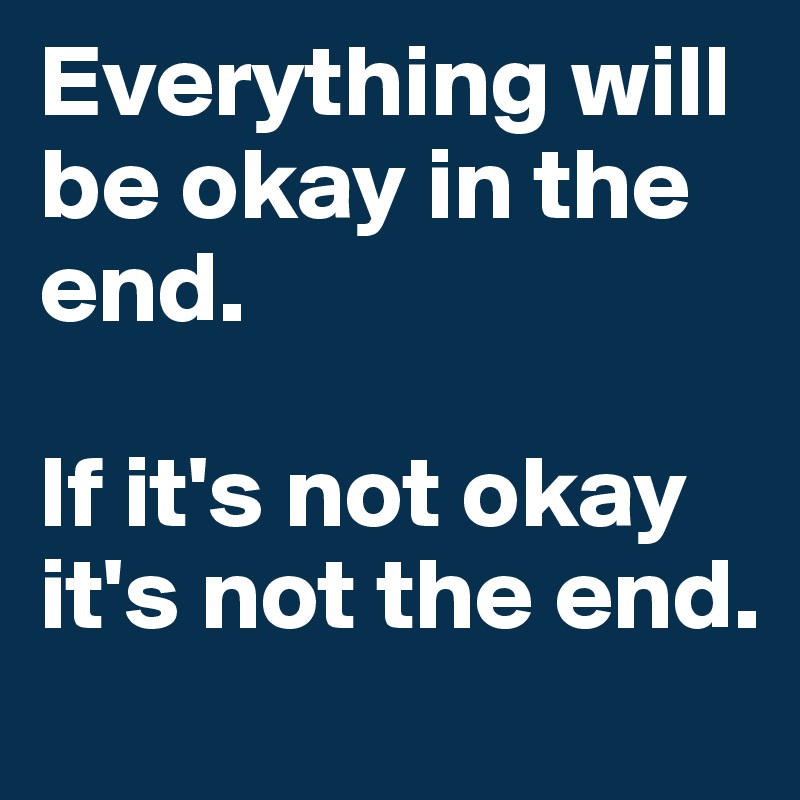 Everything will be okay in the end. 

If it's not okay it's not the end.